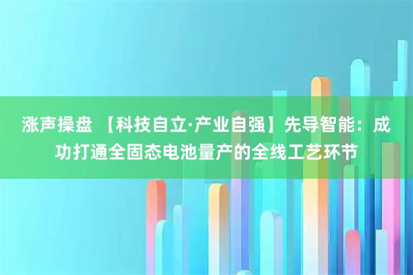 涨声操盘 【科技自立·产业自强】先导智能:成功打通全固态电池量产的全线工艺环节
