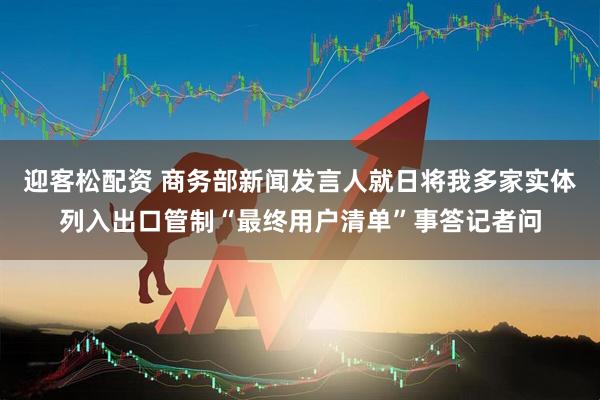 迎客松配资 商务部新闻发言人就日将我多家实体列入出口管制“最终用户清单”事答记者问