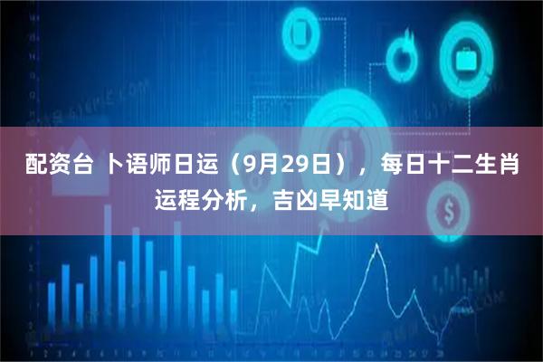 配资台 卜语师日运(9月29日),每日十二生肖运程分析,吉凶早知道