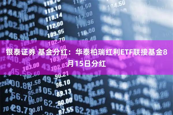 银泰证券 基金分红:华泰柏瑞红利ETF联接基金8月15日分红