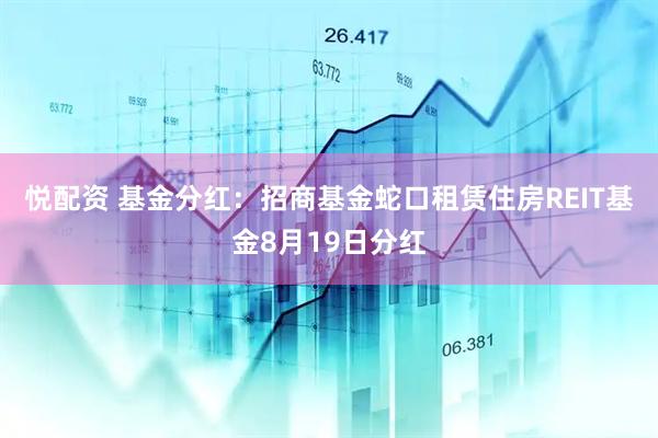 悦配资 基金分红：招商基金蛇口租赁住房REIT基金8月19日分红