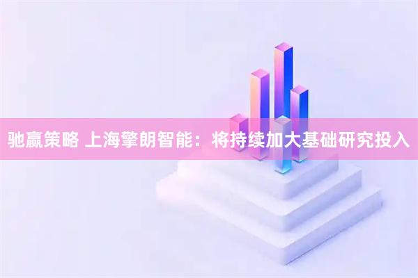 驰赢策略 上海擎朗智能:将持续加大基础研究投入