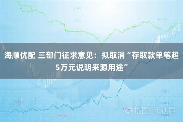 海顺优配 三部门征求意见:拟取消“存取款单笔超5万元说明来源用途”