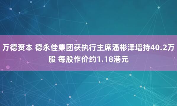 万德资本 德永佳集团获执行主席潘彬泽增持40.2万股 每股作价约1.18港元