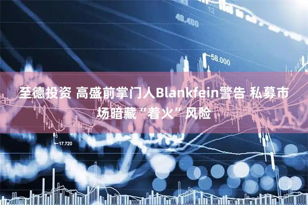 至德投资 高盛前掌门人Blankfein警告 私募市场暗藏“着火”风险