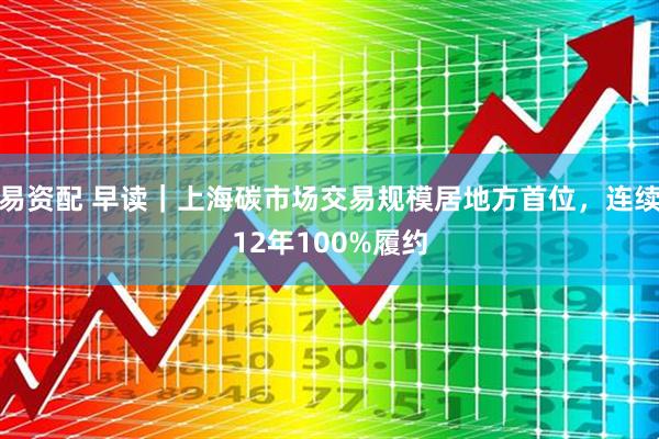 易资配 早读｜上海碳市场交易规模居地方首位，连续12年100%履约