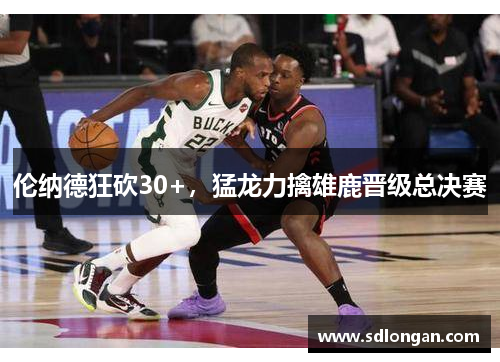 伦纳德狂砍30+，猛龙力擒雄鹿晋级总决赛
