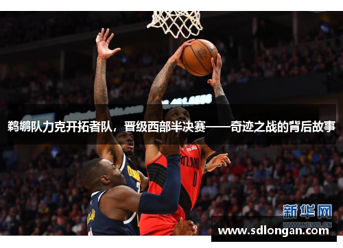 鹈鹕队力克开拓者队，晋级西部半决赛——奇迹之战的背后故事