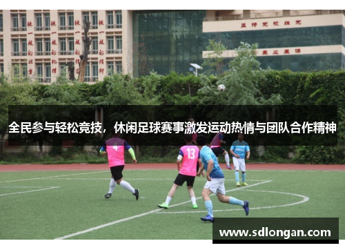 全民参与轻松竞技，休闲足球赛事激发运动热情与团队合作精神