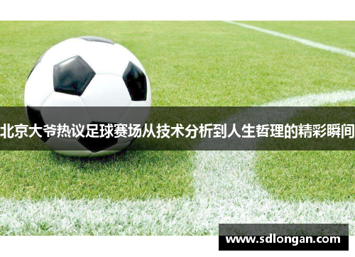 北京大爷热议足球赛场从技术分析到人生哲理的精彩瞬间