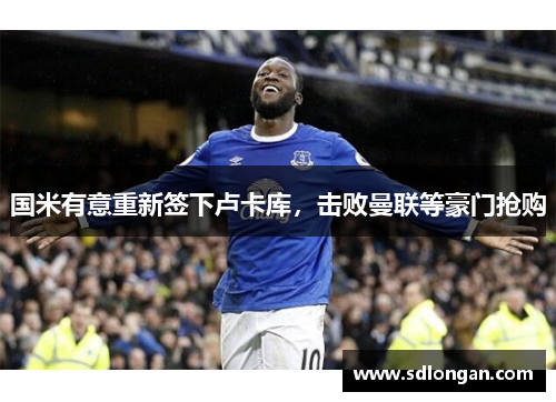 国米有意重新签下卢卡库，击败曼联等豪门抢购