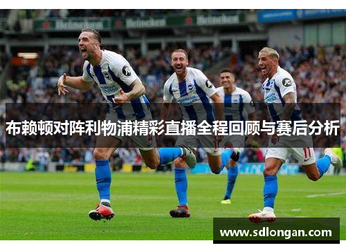 布赖顿对阵利物浦精彩直播全程回顾与赛后分析