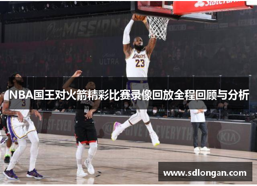 NBA国王对火箭精彩比赛录像回放全程回顾与分析