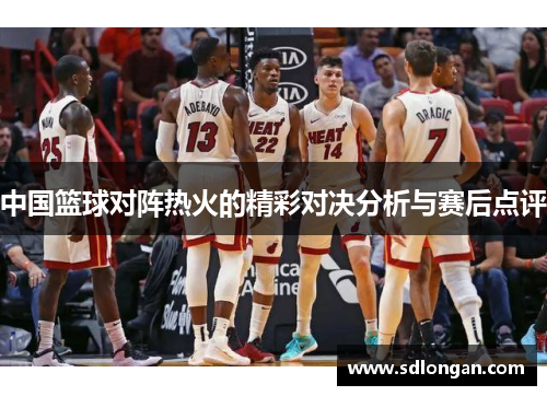 中国篮球对阵热火的精彩对决分析与赛后点评