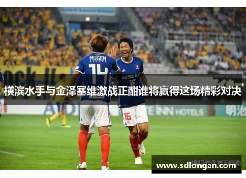 横滨水手与金泽塞维激战正酣谁将赢得这场精彩对决