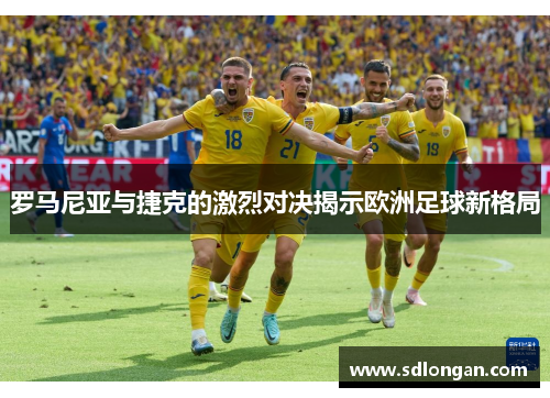 罗马尼亚与捷克的激烈对决揭示欧洲足球新格局