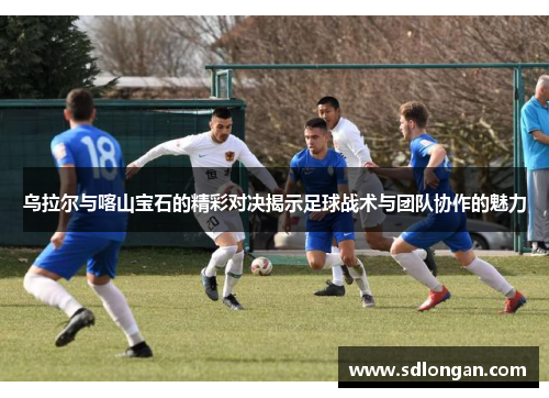 乌拉尔与喀山宝石的精彩对决揭示足球战术与团队协作的魅力