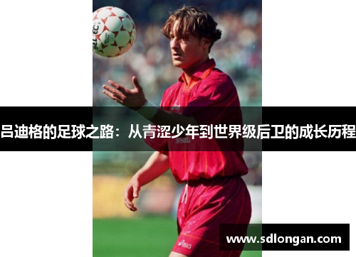 吕迪格的足球之路：从青涩少年到世界级后卫的成长历程